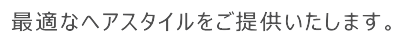 最適なヘアスタイルをご提供いたします。